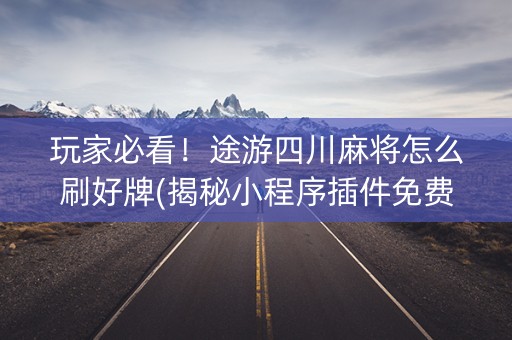 玩家必看！途游四川麻将怎么刷好牌(揭秘小程序插件免费)