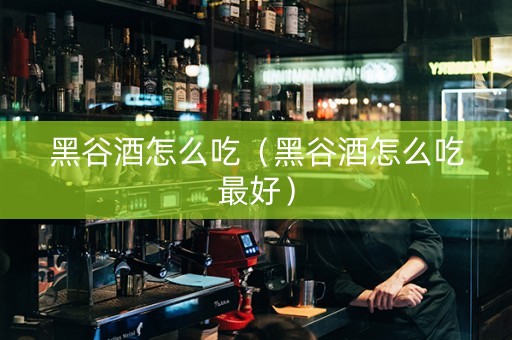 黑谷酒怎么吃（黑谷酒怎么吃最好）