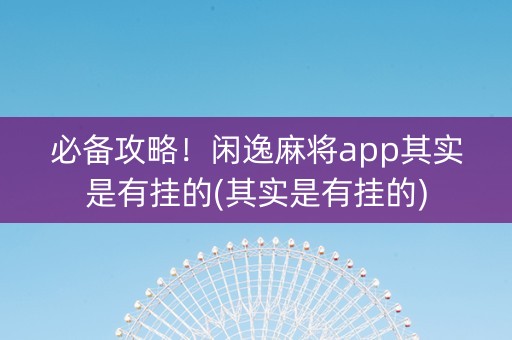 必备攻略！闲逸麻将app其实是有挂的(其实是有挂的)