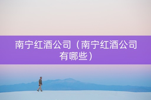 南宁红酒公司（南宁红酒公司有哪些）