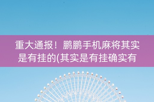 重大通报！鹏鹏手机麻将其实是有挂的(其实是有挂确实有挂)