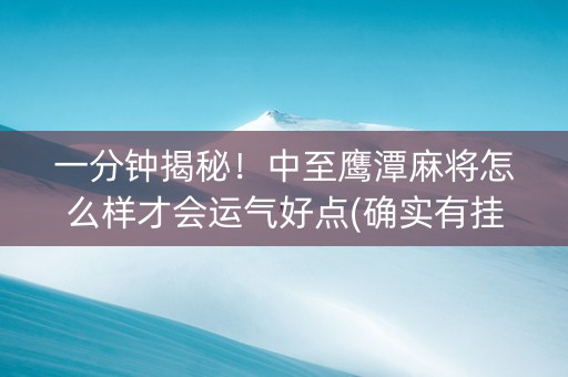 一分钟揭秘！中至鹰潭麻将怎么样才会运气好点(确实有挂)