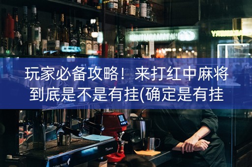 玩家必备攻略！来打红中麻将到底是不是有挂(确定是有挂)