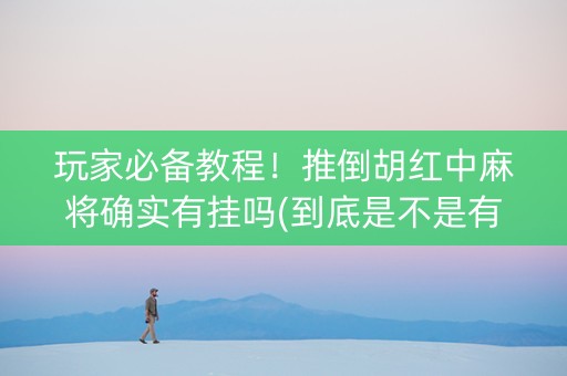 玩家必备教程！推倒胡红中麻将确实有挂吗(到底是不是有挂)