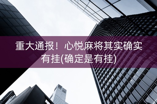 重大通报！心悦麻将其实确实有挂(确定是有挂)