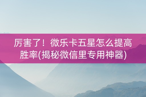 厉害了！微乐卡五星怎么提高胜率(揭秘微信里专用神器)