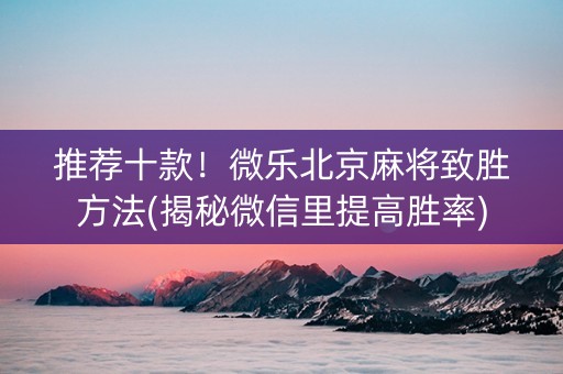 推荐十款！微乐北京麻将致胜方法(揭秘微信里提高胜率)