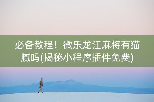 必备教程！微乐龙江麻将有猫腻吗(揭秘小程序插件免费)