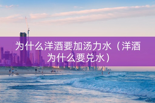 详细阅读:为什么洋酒要加汤力水(洋酒为什么要兑水) 为什么洋酒要加汤力水(洋酒为什么要兑水)