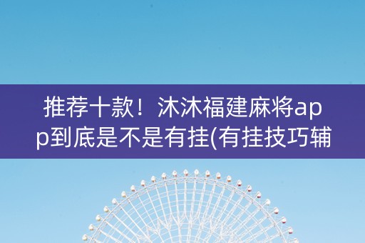推荐十款！沐沐福建麻将app到底是不是有挂(有挂技巧辅助器)