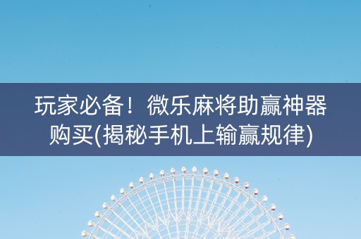 玩家必备！微乐麻将助赢神器购买(揭秘手机上输赢规律)