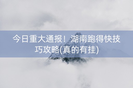 今日重大通报！湖南跑得快技巧攻略(真的有挂)