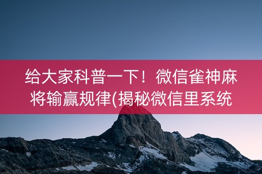 给大家科普一下！微信雀神麻将输赢规律(揭秘微信里系统发好牌)