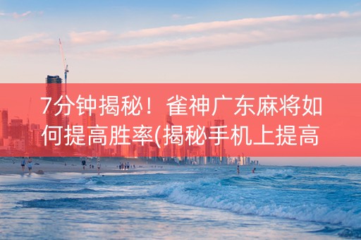 7分钟揭秘！雀神广东麻将如何提高胜率(揭秘手机上提高胜率)