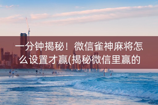 一分钟揭秘！微信雀神麻将怎么设置才赢(揭秘微信里赢的诀窍)