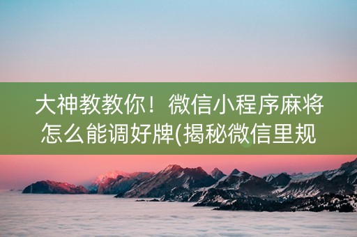 大神教教你！微信小程序麻将怎么能调好牌(揭秘微信里规律攻略)