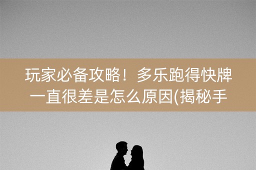 玩家必备攻略！多乐跑得快牌一直很差是怎么原因(揭秘手机上如何让牌变好)