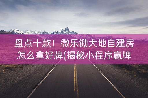 盘点十款！微乐锄大地自建房怎么拿好牌(揭秘小程序赢牌的技巧)