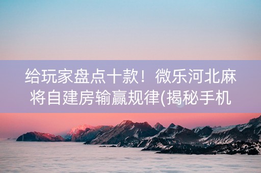 给玩家盘点十款！微乐河北麻将自建房输赢规律(揭秘手机上怎么容易赢)