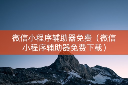 微信小程序辅助器免费（微信小程序辅助器免费下载）