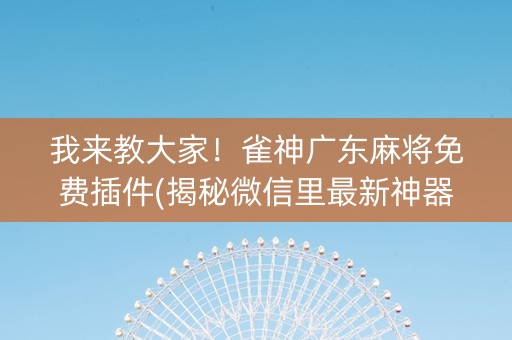 我来教大家！雀神广东麻将免费插件(揭秘微信里最新神器下载)