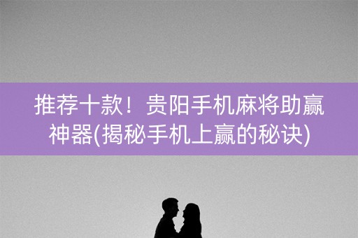 推荐十款！贵阳手机麻将助赢神器(揭秘手机上赢的秘诀)