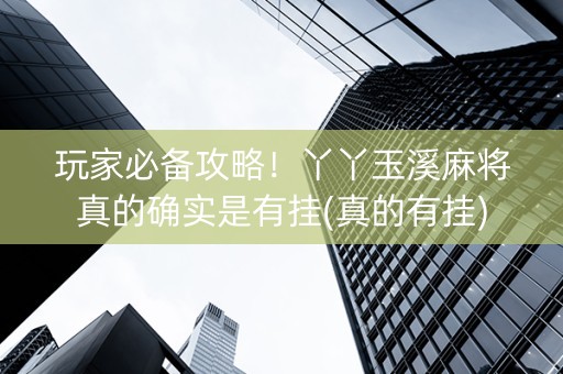 玩家必备攻略！丫丫玉溪麻将真的确实是有挂(真的有挂)