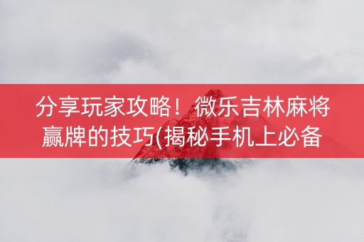 分享玩家攻略！微乐吉林麻将赢牌的技巧(揭秘手机上必备神器)