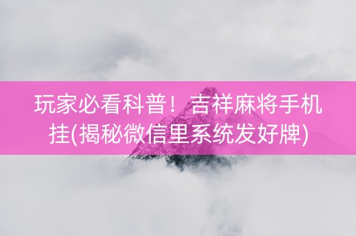 玩家必看科普！吉祥麻将手机挂(揭秘微信里系统发好牌)