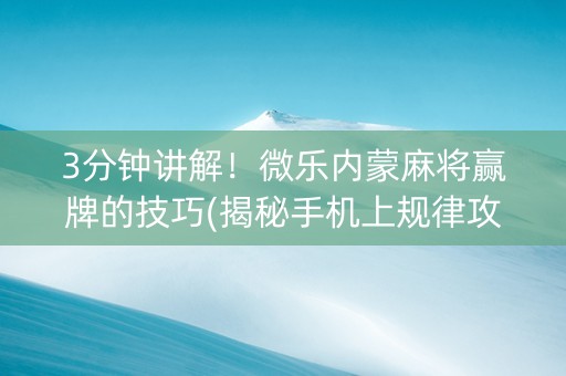3分钟讲解！微乐内蒙麻将赢牌的技巧(揭秘手机上规律攻略)