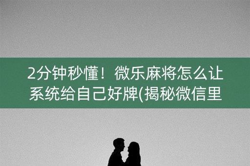 2分钟秒懂！微乐麻将怎么让系统给自己好牌(揭秘微信里助赢软件)