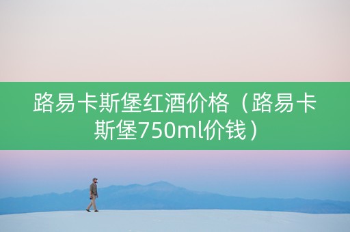 路易卡斯堡红酒价格（路易卡斯堡750ml价钱）