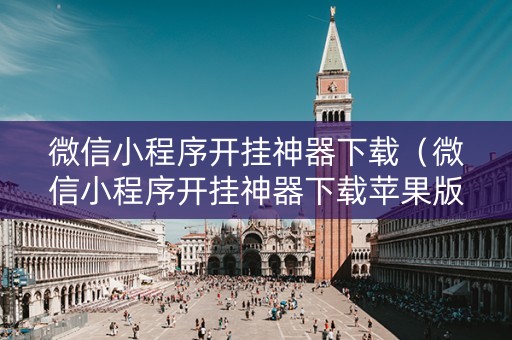 微信小程序开挂神器下载（微信小程序开挂神器下载苹果版）