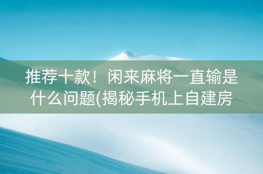 推荐十款！闲来麻将一直输是什么问题(揭秘手机上自建房怎么赢)