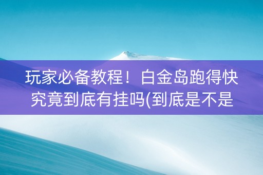 玩家必备教程！白金岛跑得快究竟到底有挂吗(到底是不是有挂)