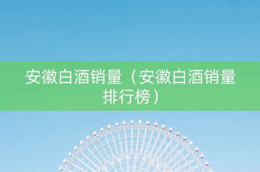 安徽白酒销量（安徽白酒销量排行榜）
