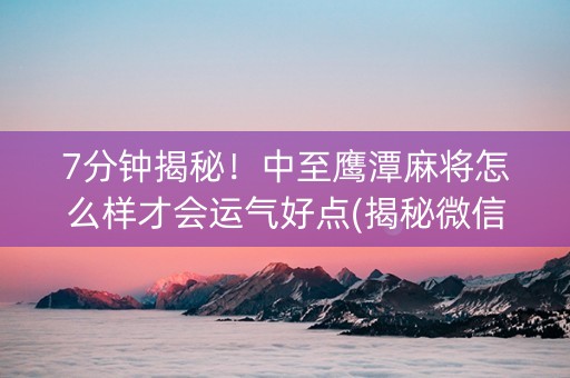 7分钟揭秘！中至鹰潭麻将怎么样才会运气好点(揭秘微信里系统发好牌)