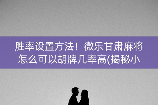 胜率设置方法！微乐甘肃麻将怎么可以胡牌几率高(揭秘小程序确实有猫腻)