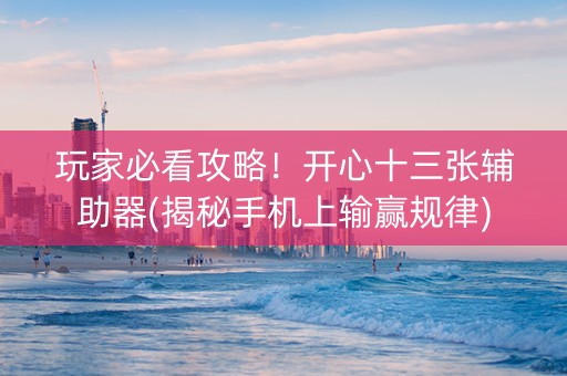 玩家必看攻略！开心十三张辅助器(揭秘手机上输赢规律)