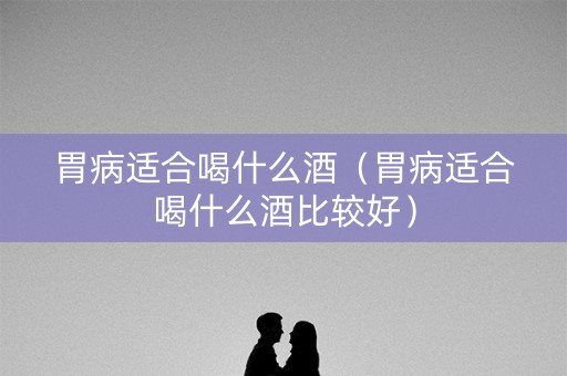胃病适合喝什么酒（胃病适合喝什么酒比较好）