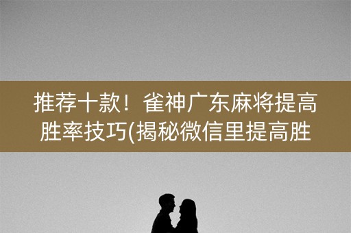 推荐十款！雀神广东麻将提高胜率技巧(揭秘微信里提高胜率)