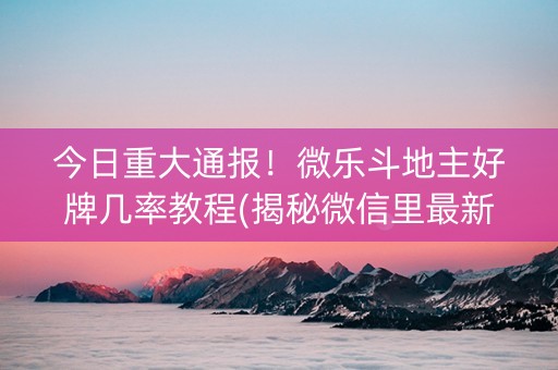 今日重大通报！微乐斗地主好牌几率教程(揭秘微信里最新神器下载)