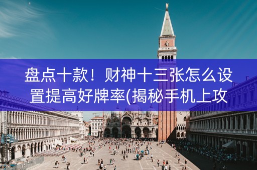 盘点十款！财神十三张怎么设置提高好牌率(揭秘手机上攻略插件)