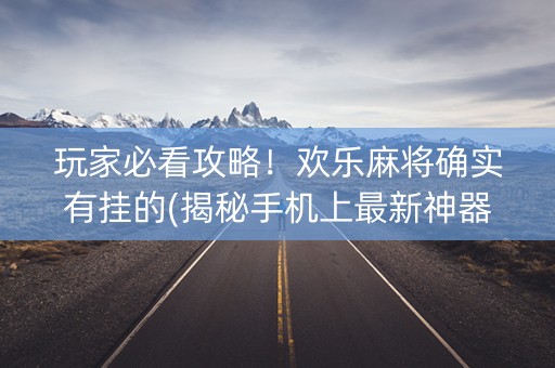 玩家必看攻略！欢乐麻将确实有挂的(揭秘手机上最新神器下载)