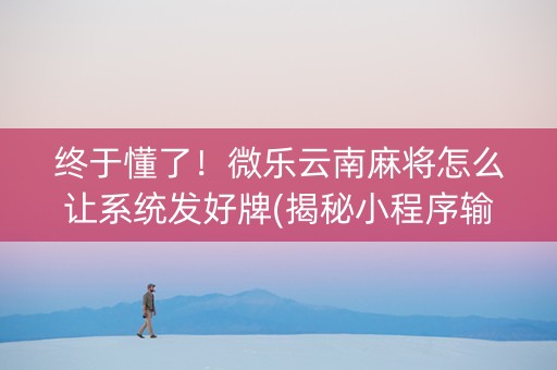 终于懂了！微乐云南麻将怎么让系统发好牌(揭秘小程序输赢规律)