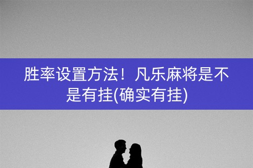 胜率设置方法！凡乐麻将是不是有挂(确实有挂)
