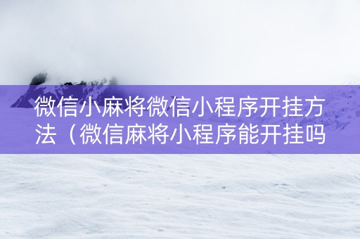 微信小麻将微信小程序开挂方法（微信麻将小程序能开挂吗）