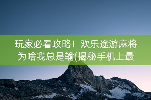玩家必看攻略！欢乐途游麻将为啥我总是输(揭秘手机上最新神器下载)