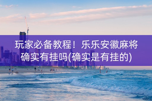 玩家必备教程！乐乐安徽麻将确实有挂吗(确实是有挂的)