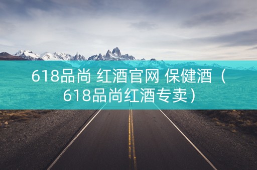 618品尚 红酒官网 保健酒（618品尚红酒专卖）